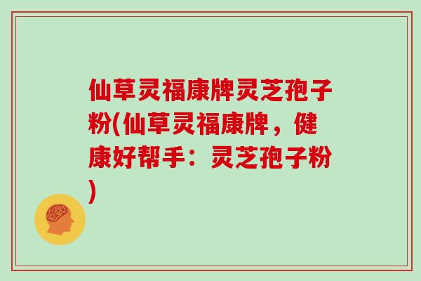 仙草灵福康牌灵芝孢子粉(仙草灵福康牌，健康好帮手：灵芝孢子粉)