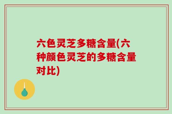 六色灵芝多糖含量(六种颜色灵芝的多糖含量对比)