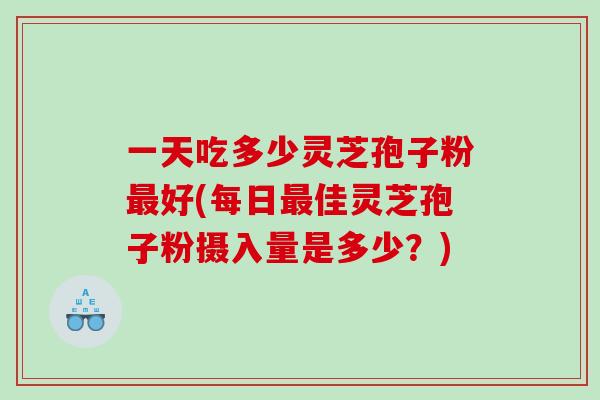 一天吃多少灵芝孢子粉好(每日佳灵芝孢子粉摄入量是多少？)