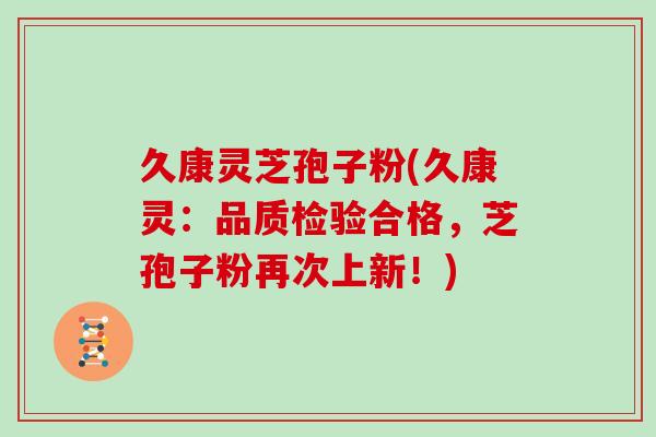 久康灵芝孢子粉(久康灵：品质检验合格，芝孢子粉再次上新！)
