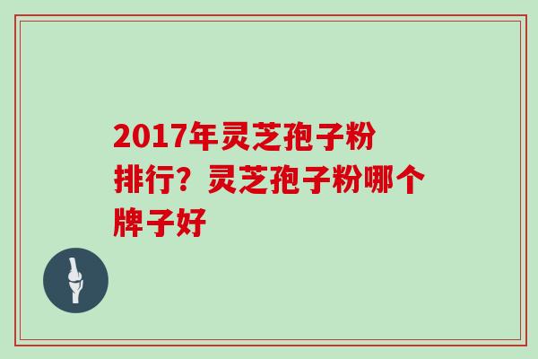 2017年灵芝孢子粉排行？灵芝孢子粉哪个牌子好
