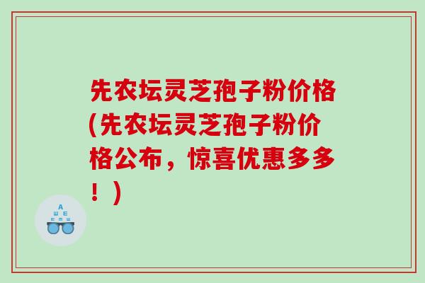 先农坛灵芝孢子粉价格(先农坛灵芝孢子粉价格公布，惊喜优惠多多！)