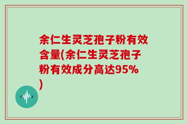 余仁生灵芝孢子粉有效含量(余仁生灵芝孢子粉有效成分高达95%)