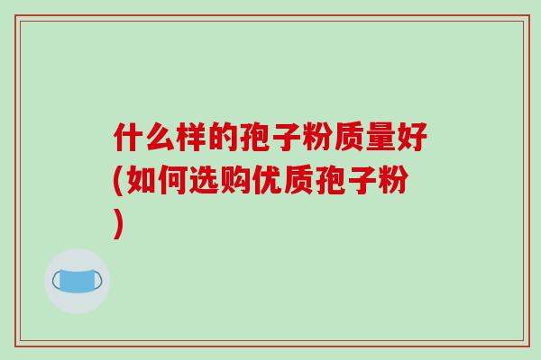 什么样的孢子粉质量好(如何选购优质孢子粉)