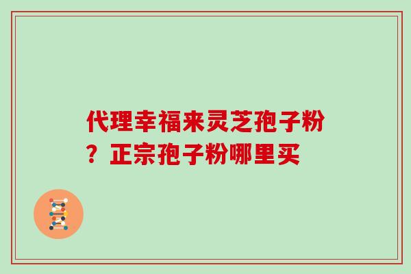 代理幸福来灵芝孢子粉？正宗孢子粉哪里买