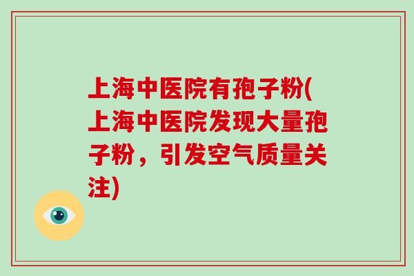 上海中医院有孢子粉(上海中医院发现大量孢子粉，引发空气质量关注)