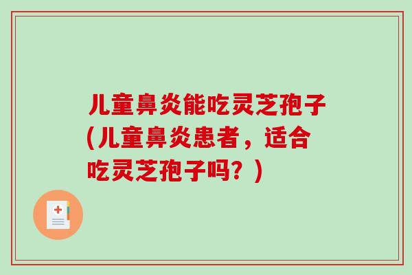 儿童能吃灵芝孢子(儿童患者，适合吃灵芝孢子吗？)