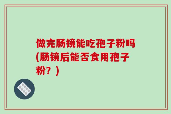 做完肠镜能吃孢子粉吗(肠镜后能否食用孢子粉？)