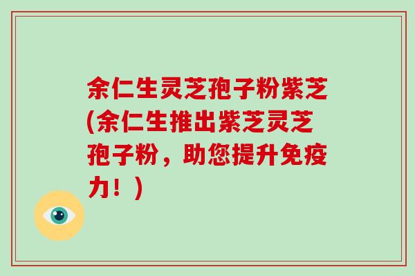 余仁生灵芝孢子粉紫芝(余仁生推出紫芝灵芝孢子粉，助您提升免疫力！)