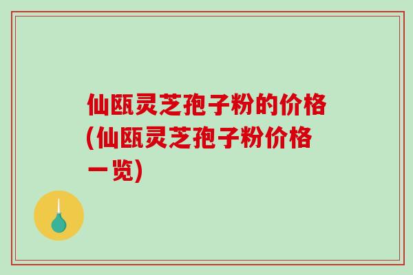 仙瓯灵芝孢子粉的价格(仙瓯灵芝孢子粉价格一览)