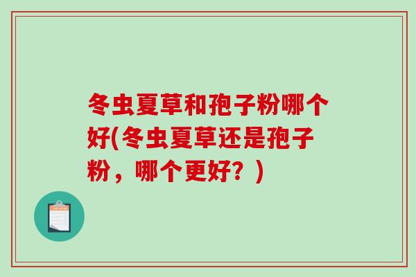 冬虫夏草和孢子粉哪个好(冬虫夏草还是孢子粉，哪个更好？)