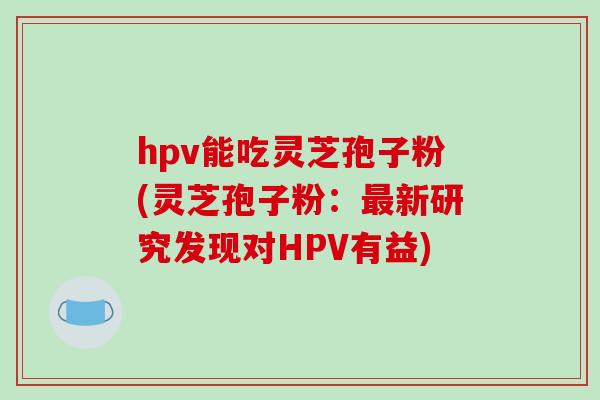 hpv能吃灵芝孢子粉(灵芝孢子粉：新研究发现对HPV有益)