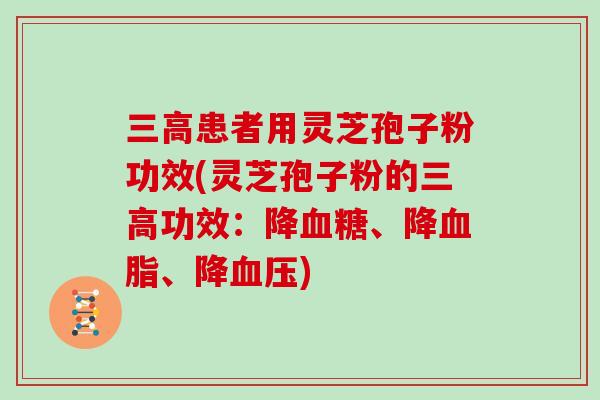 患者用灵芝孢子粉功效(灵芝孢子粉的功效：降、降、降)