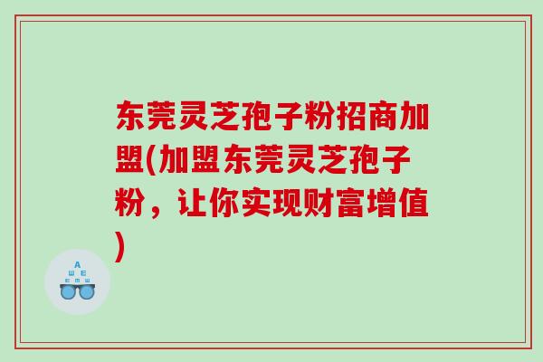 东莞灵芝孢子粉招商加盟(加盟东莞灵芝孢子粉，让你实现财富增值)