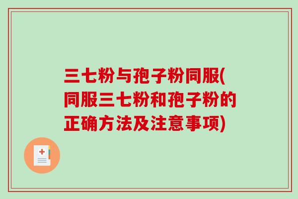 三七粉与孢子粉同服(同服三七粉和孢子粉的正确方法及注意事项)