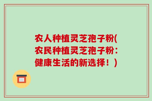 农人种植灵芝孢子粉(农民种植灵芝孢子粉：健康生活的新选择！)