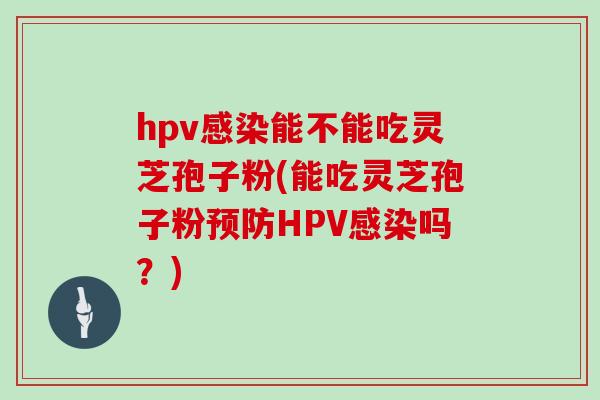 hpv能不能吃灵芝孢子粉(能吃灵芝孢子粉HPV吗？)