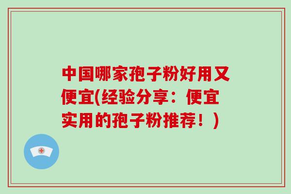 中国哪家孢子粉好用又便宜(经验分享：便宜实用的孢子粉推荐！)