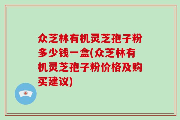 众芝林有机灵芝孢子粉多少钱一盒(众芝林有机灵芝孢子粉价格及购买建议)
