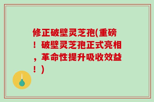 修正破壁灵芝孢(重磅！破壁灵芝孢正式亮相，革命性提升吸收效益！)