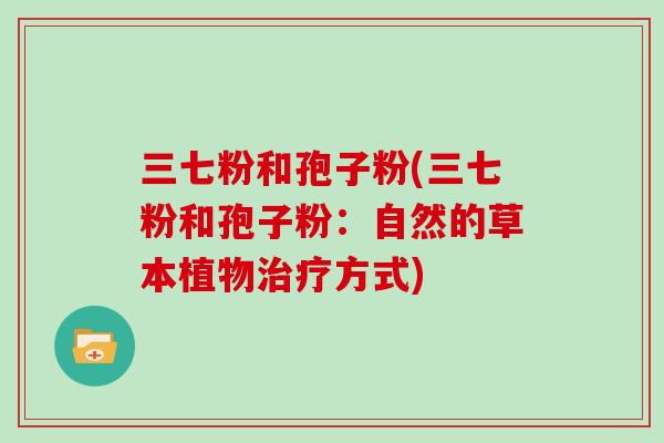 三七粉和孢子粉(三七粉和孢子粉：自然的草本植物方式)
