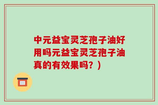 中元益宝灵芝孢子油好用吗元益宝灵芝孢子油真的有效果吗？)
