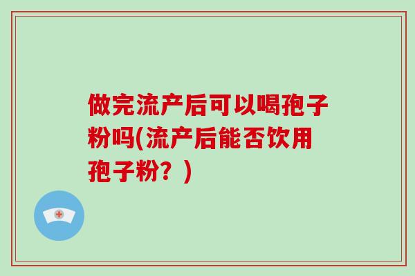 做完流产后可以喝孢子粉吗(流产后能否饮用孢子粉？)