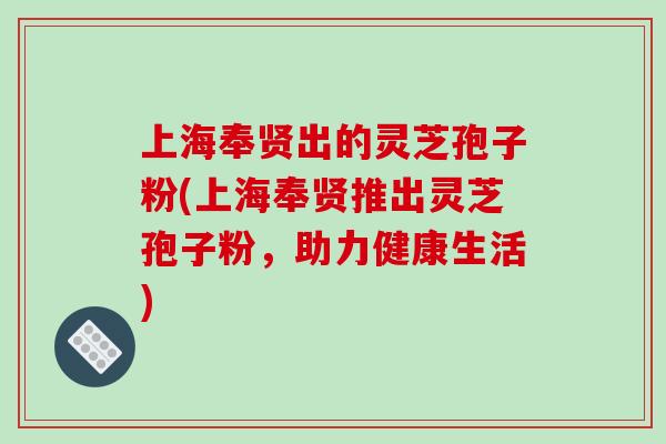 上海奉贤出的灵芝孢子粉(上海奉贤推出灵芝孢子粉，助力健康生活)