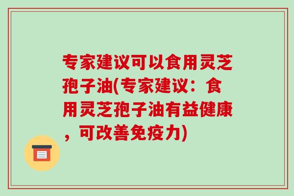 专家建议可以食用灵芝孢子油(专家建议：食用灵芝孢子油有益健康，可改善免疫力)