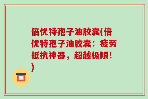 倍优特孢子油胶囊(倍优特孢子油胶囊：疲劳抵抗神器，超越极限！)