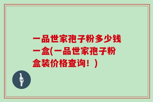 一品世家孢子粉多少钱一盒(一品世家孢子粉盒装价格查询！)