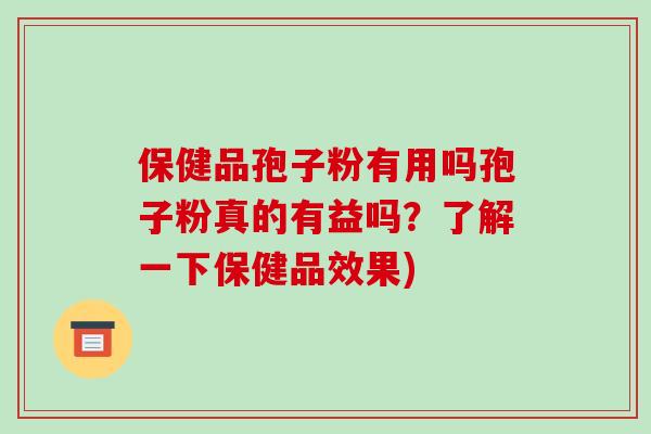 保健品孢子粉有用吗孢子粉真的有益吗？了解一下保健品效果)