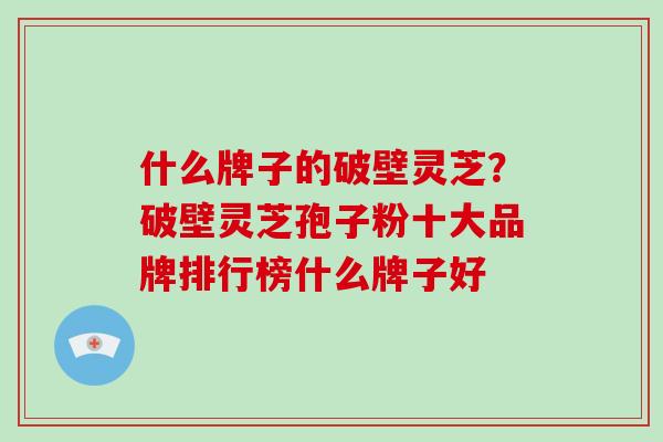 什么牌子的破壁灵芝？破壁灵芝孢子粉十大品牌排行榜什么牌子好