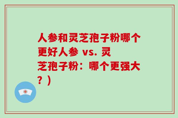 人参和灵芝孢子粉哪个更好人参 vs. 灵芝孢子粉：哪个更强大？)