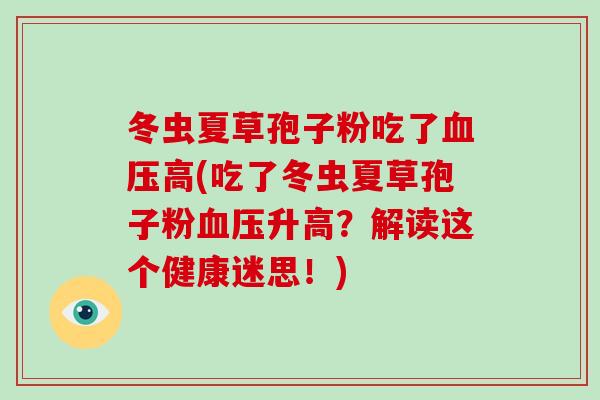 冬虫夏草孢子粉吃了高(吃了冬虫夏草孢子粉升高？解读这个健康迷思！)