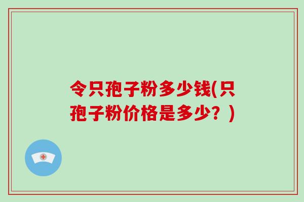 令只孢子粉多少钱(只孢子粉价格是多少？)