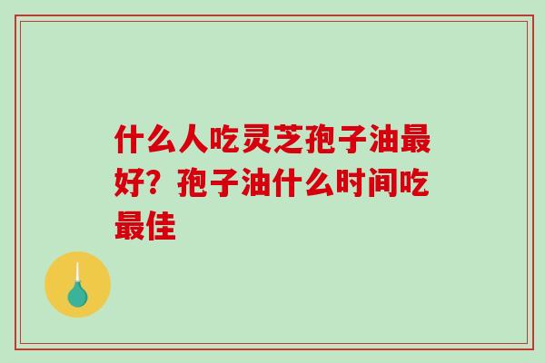 什么人吃灵芝孢子油好？孢子油什么时间吃佳
