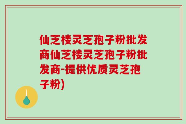 仙芝楼灵芝孢子粉批发商仙芝楼灵芝孢子粉批发商-提供优质灵芝孢子粉)