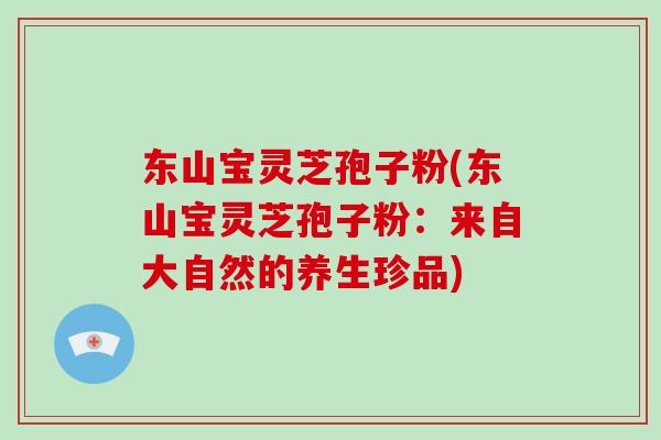 东山宝灵芝孢子粉(东山宝灵芝孢子粉：来自大自然的养生珍品)