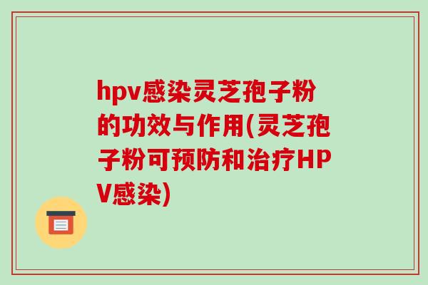 hpv灵芝孢子粉的功效与作用(灵芝孢子粉可和HPV)
