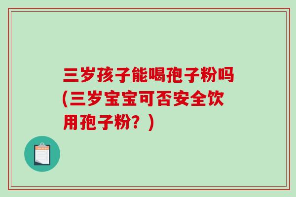 三岁孩子能喝孢子粉吗(三岁宝宝可否安全饮用孢子粉？)