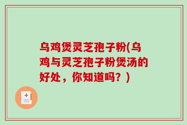 乌鸡煲灵芝孢子粉(乌鸡与灵芝孢子粉煲汤的好处，你知道吗？)