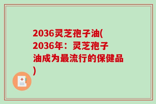 2036灵芝孢子油(2036年：灵芝孢子油成为流行的保健品)