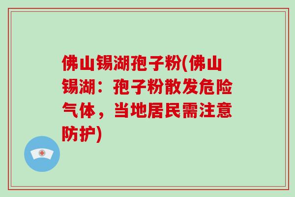 佛山锡湖孢子粉(佛山锡湖：孢子粉散发危险气体，当地居民需注意防护)