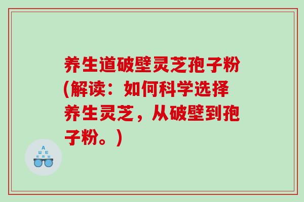 养生道破壁灵芝孢子粉(解读：如何科学选择养生灵芝，从破壁到孢子粉。)