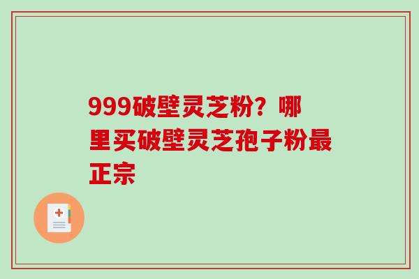 999破壁灵芝粉？哪里买破壁灵芝孢子粉正宗
