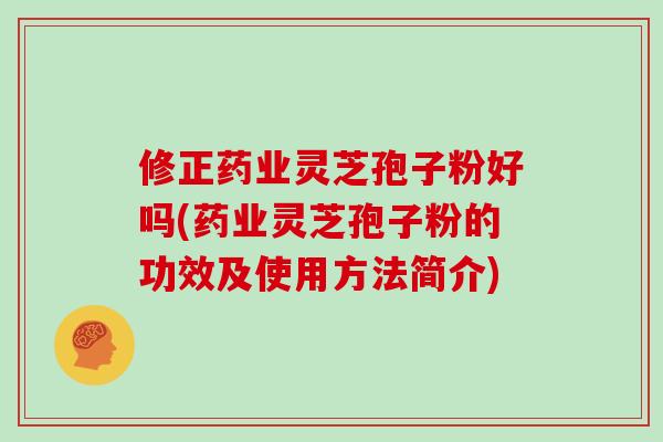 修正药业灵芝孢子粉好吗(药业灵芝孢子粉的功效及使用方法简介)