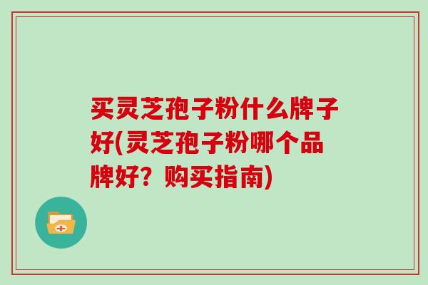 买灵芝孢子粉什么牌子好(灵芝孢子粉哪个品牌好？购买指南)