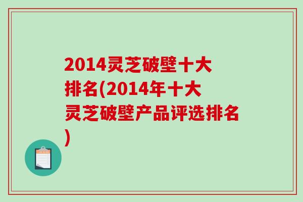 2014灵芝破壁十大排名(2014年十大灵芝破壁产品评选排名) 2014灵芝破壁十大排名(2014年十大灵芝破壁产品评选排名)