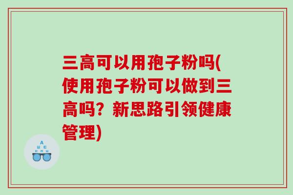 可以用孢子粉吗(使用孢子粉可以做到吗？新思路引领健康管理)
